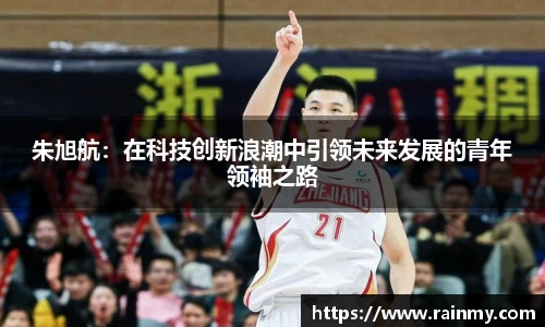 朱旭航：在科技创新浪潮中引领未来发展的青年领袖之路