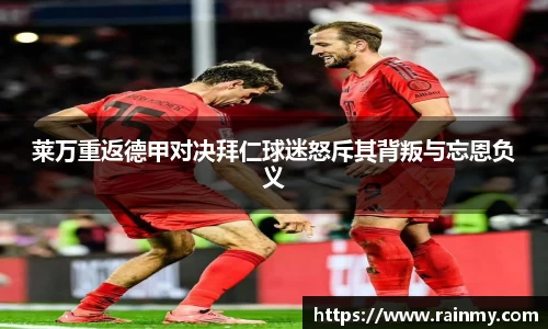 b.体育莱万重返德甲对决拜仁球迷怒斥其背叛与忘恩负义